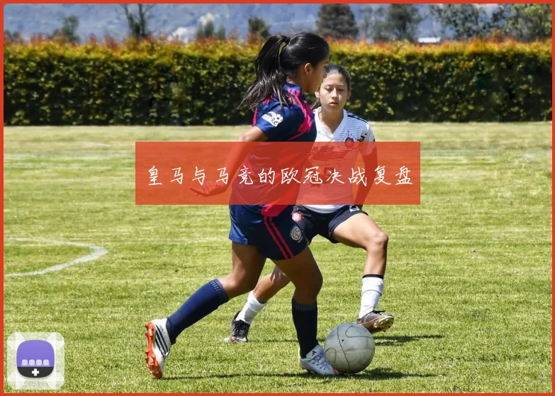 皇马与马竞的欧冠决战复盘