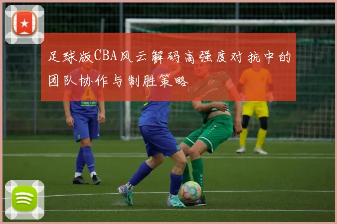 足球版CBA风云解码高强度对抗中的团队协作与制胜策略