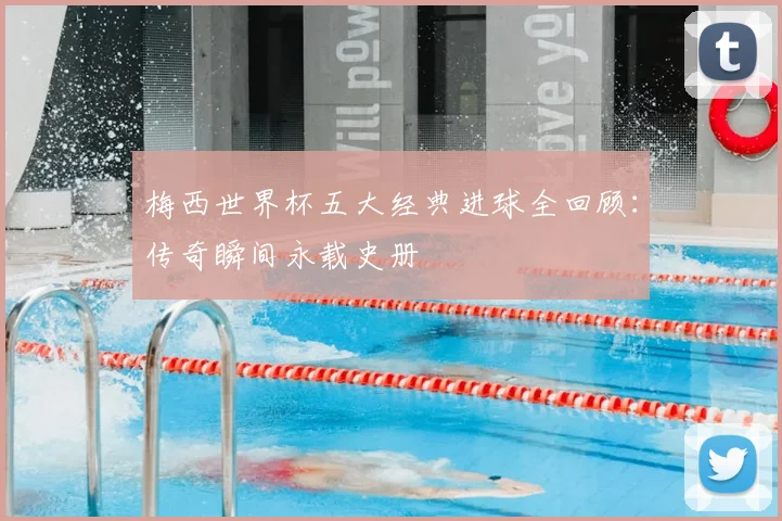 梅西世界杯五大经典进球全回顾：传奇瞬间永载史册