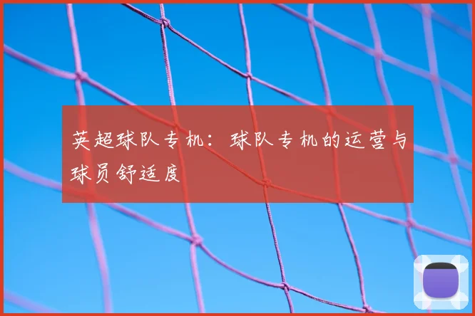 英超球队专机：球队专机的运营与球员舒适度
