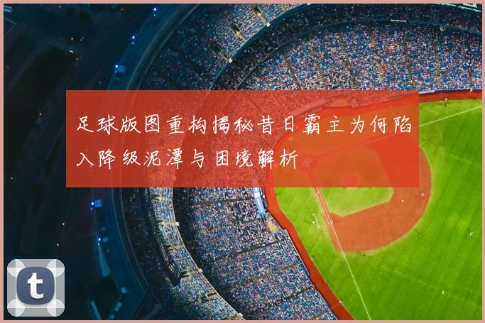 足球版图重构揭秘昔日霸主为何陷入降级泥潭与困境解析