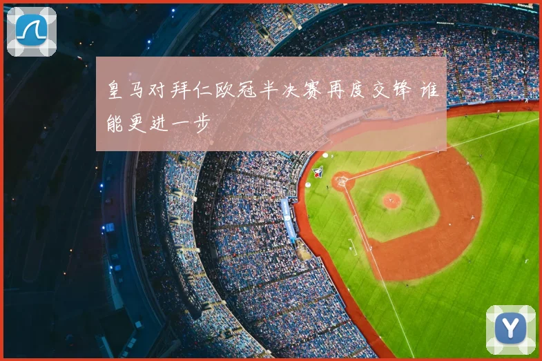 皇马对拜仁欧冠半决赛再度交锋 谁能更进一步