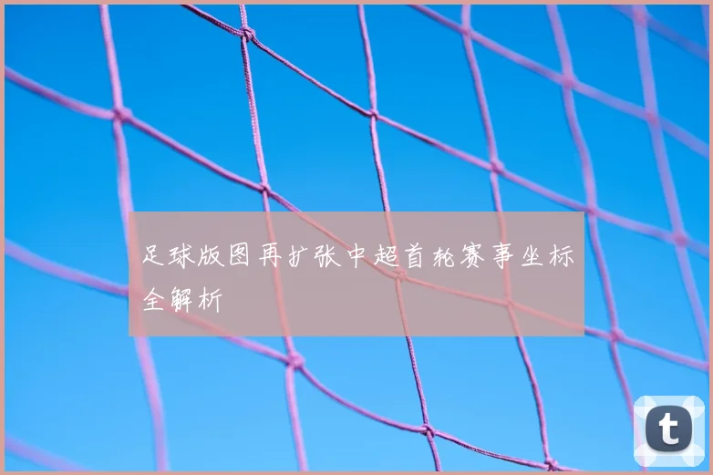 足球版图再扩张中超首轮赛事坐标全解析