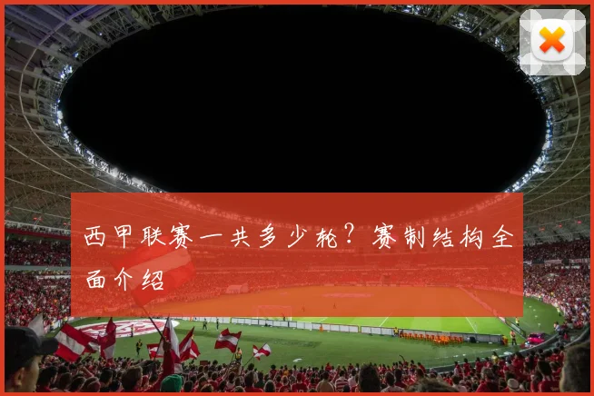 西甲联赛一共多少轮？赛制结构全面介绍